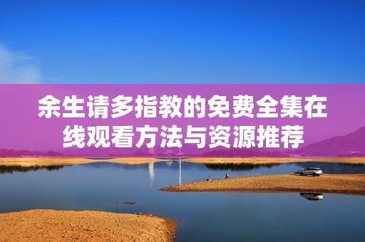 余生请多指教的免费全集在线观看方法与资源推荐