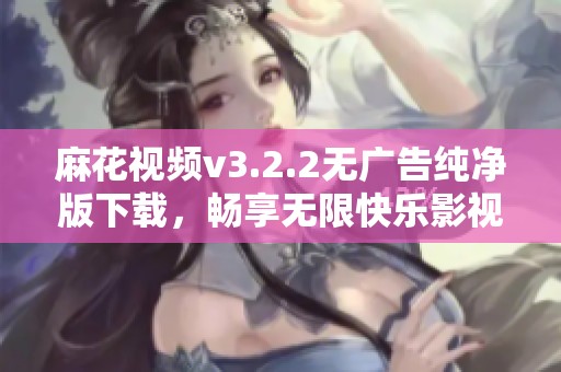 麻花视频v3.2.2无广告纯净版下载，畅享无限快乐影视体验