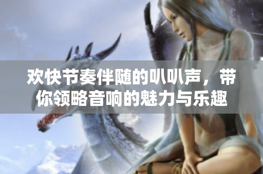 欢快节奏伴随的叭叭声，带你领略音响的魅力与乐趣
