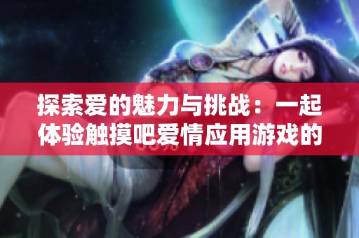 探索爱的魅力与挑战：一起体验触摸吧爱情应用游戏的乐趣