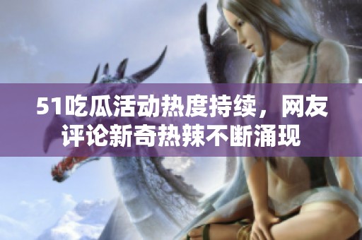 51吃瓜活动热度持续，网友评论新奇热辣不断涌现