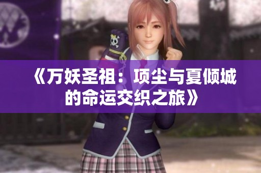 《万妖圣祖：项尘与夏倾城的命运交织之旅》