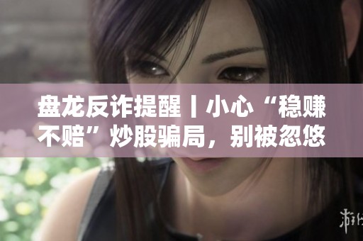 盘龙反诈提醒丨小心“稳赚不赔”炒股骗局，别被忽悠了