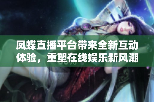 凤蝶直播平台带来全新互动体验，重塑在线娱乐新风潮