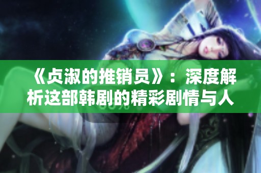 《贞淑的推销员》：深度解析这部韩剧的精彩剧情与人物关系