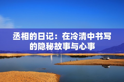 丞相的日记：在冷清中书写的隐秘故事与心事