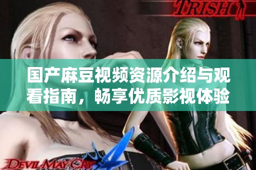 国产麻豆视频资源介绍与观看指南，畅享优质影视体验