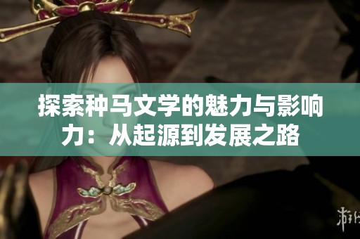 探索种马文学的魅力与影响力：从起源到发展之路