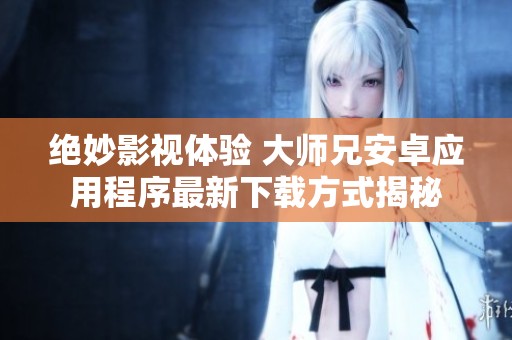 绝妙影视体验 大师兄安卓应用程序最新下载方式揭秘