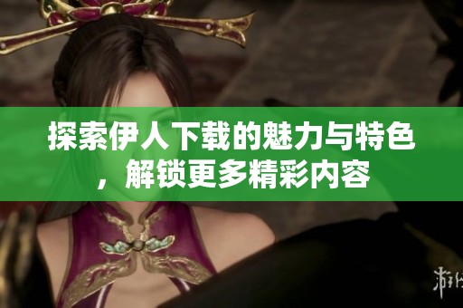 探索伊人下载的魅力与特色，解锁更多精彩内容