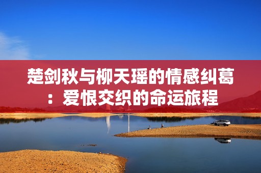 楚剑秋与柳天瑶的情感纠葛：爱恨交织的命运旅程