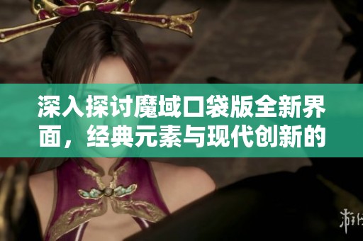 深入探讨魔域口袋版全新界面，经典元素与现代创新的交融之旅
