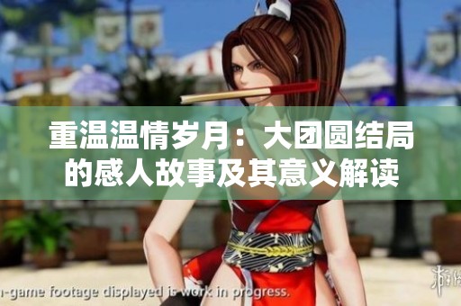 重温温情岁月：大团圆结局的感人故事及其意义解读