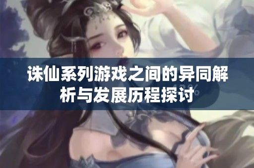 诛仙系列游戏之间的异同解析与发展历程探讨