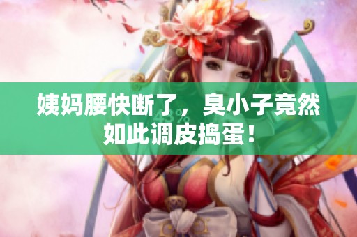 姨妈腰快断了，臭小子竟然如此调皮捣蛋！