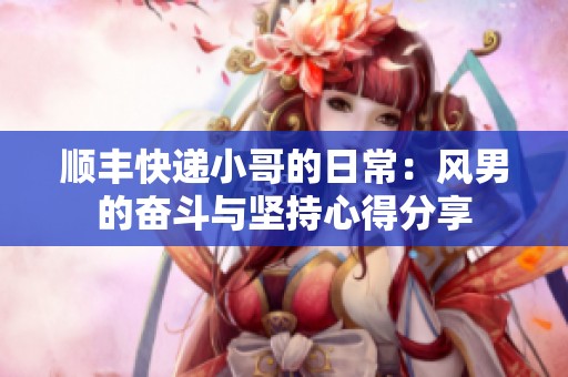 顺丰快递小哥的日常：风男的奋斗与坚持心得分享