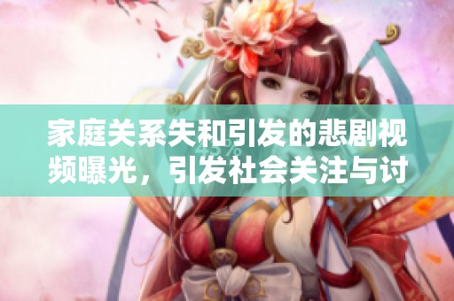家庭关系失和引发的悲剧视频曝光，引发社会关注与讨论