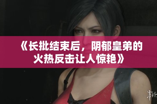 《长批结束后，阴郁皇弟的火热反击让人惊艳》