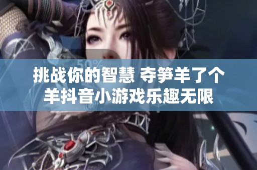 挑战你的智慧 夺笋羊了个羊抖音小游戏乐趣无限