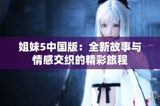 姐妹5中国版：全新故事与情感交织的精彩旅程