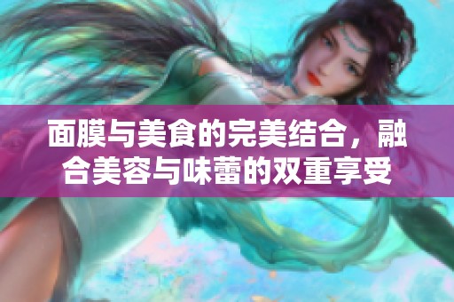 面膜与美食的完美结合，融合美容与味蕾的双重享受