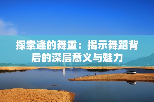 探索逄的舞重：揭示舞蹈背后的深层意义与魅力