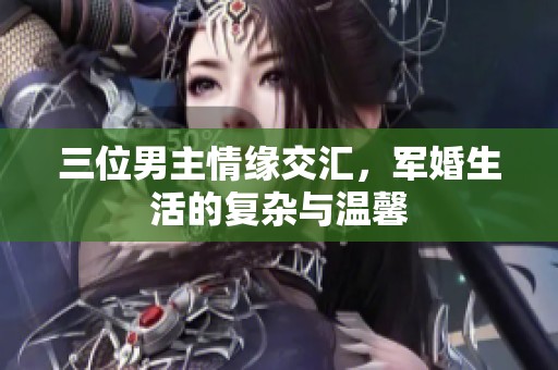 三位男主情缘交汇，军婚生活的复杂与温馨