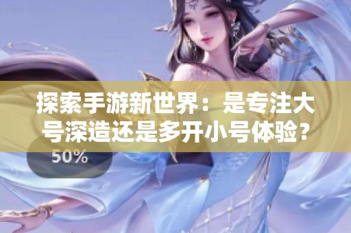 探索手游新世界：是专注大号深造还是多开小号体验？
