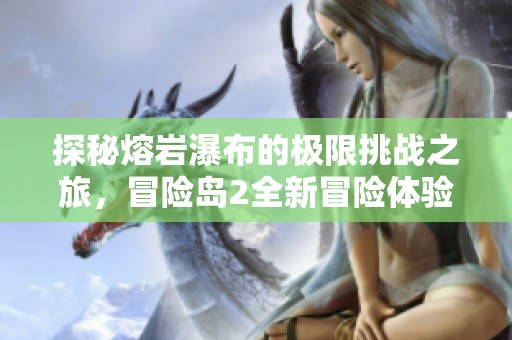 探秘熔岩瀑布的极限挑战之旅，冒险岛2全新冒险体验