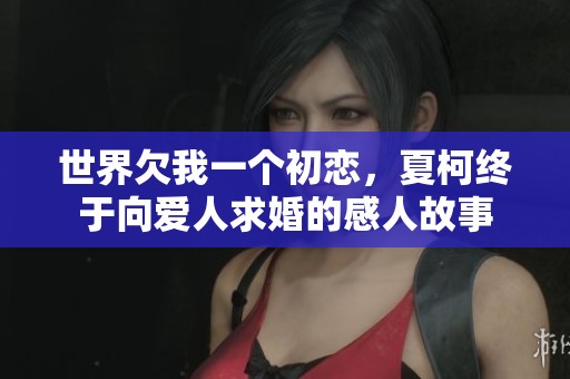 世界欠我一个初恋，夏柯终于向爱人求婚的感人故事