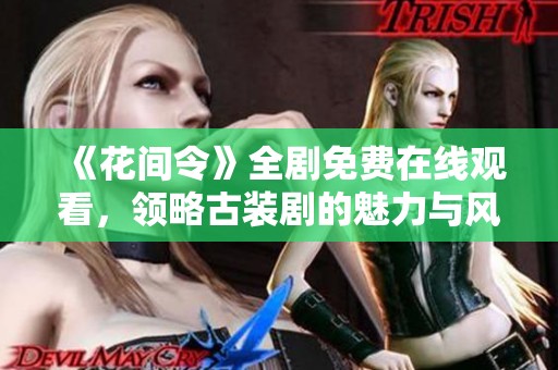 《花间令》全剧免费在线观看，领略古装剧的魅力与风采