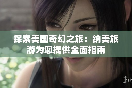 探索美国奇幻之旅：纳美旅游为您提供全面指南