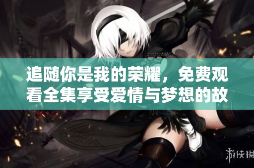 追随你是我的荣耀，免费观看全集享受爱情与梦想的故事
