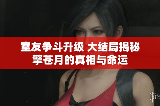 室友争斗升级 大结局揭秘擎苍月的真相与命运