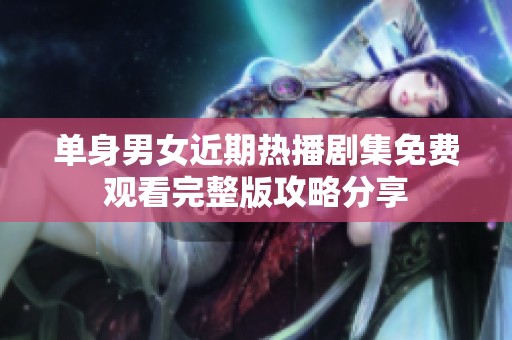 单身男女近期热播剧集免费观看完整版攻略分享