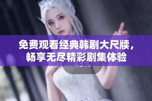 免费观看经典韩剧大尺牍，畅享无尽精彩剧集体验