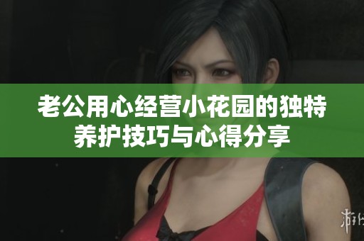 老公用心经营小花园的独特养护技巧与心得分享