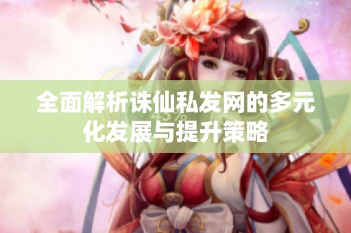 全面解析诛仙私发网的多元化发展与提升策略