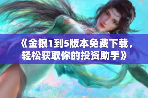 《金银1到5版本免费下载，轻松获取你的投资助手》