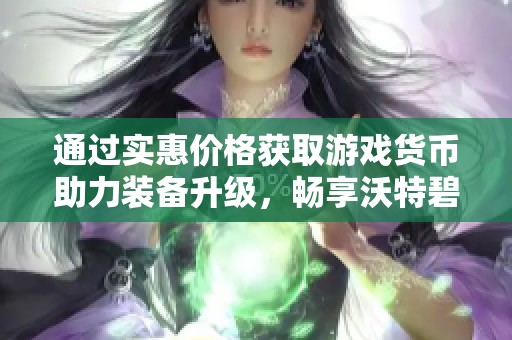 通过实惠价格获取游戏货币助力装备升级，畅享沃特碧们的乐趣