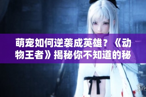 萌宠如何逆袭成英雄？《动物王者》揭秘你不知道的秘密