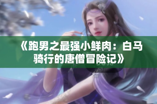 《跑男之最强小鲜肉：白马骑行的唐僧冒险记》