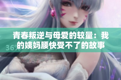 青春叛逆与母爱的较量：我的姨妈腰快受不了的故事