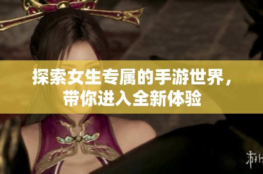 探索女生专属的手游世界，带你进入全新体验