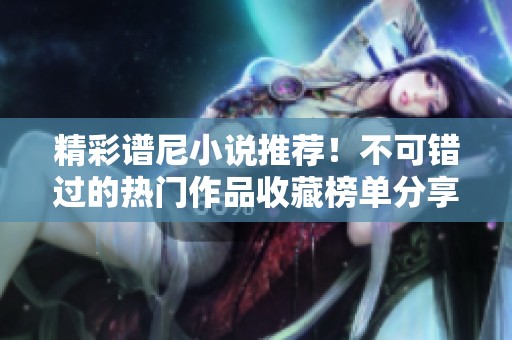 精彩谱尼小说推荐！不可错过的热门作品收藏榜单分享