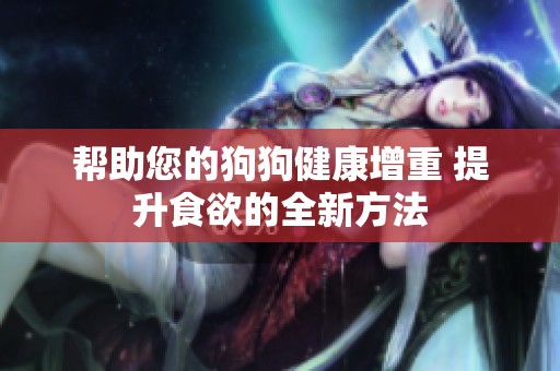 帮助您的狗狗健康增重 提升食欲的全新方法