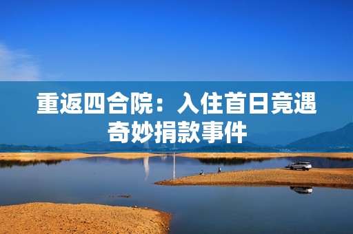 重返四合院：入住首日竟遇奇妙捐款事件