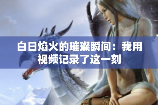 白日焰火的璀璨瞬间：我用视频记录了这一刻