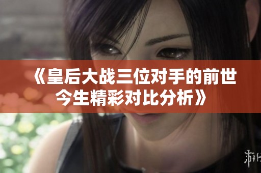 《皇后大战三位对手的前世今生精彩对比分析》