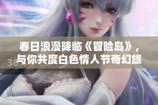 春日浪漫降临《冒险岛》，与你共度白色情人节奇幻旅程！